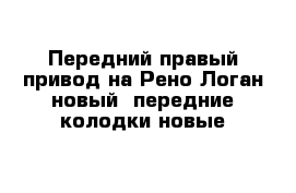 Передний правый привод на Рено Логан новый  передние колодки новые